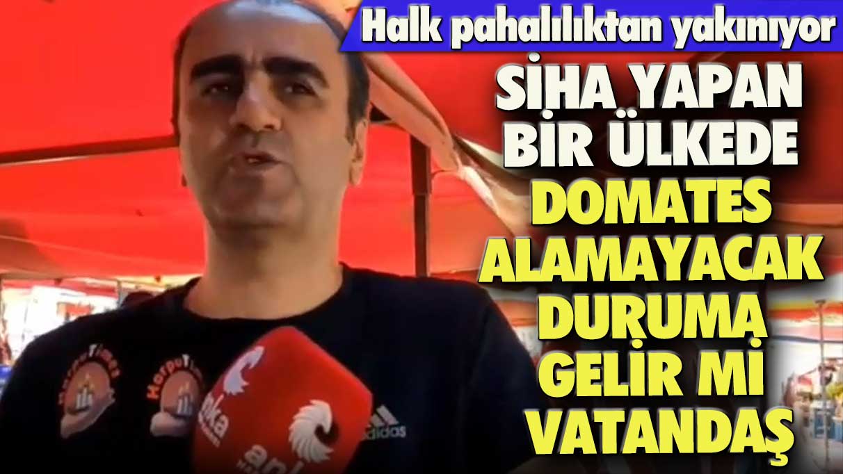 Halk pahalılıktan yakınıyor, "SİHA yapan bir ülkede domates alamayacak duruma gelir mi vatandaş?"