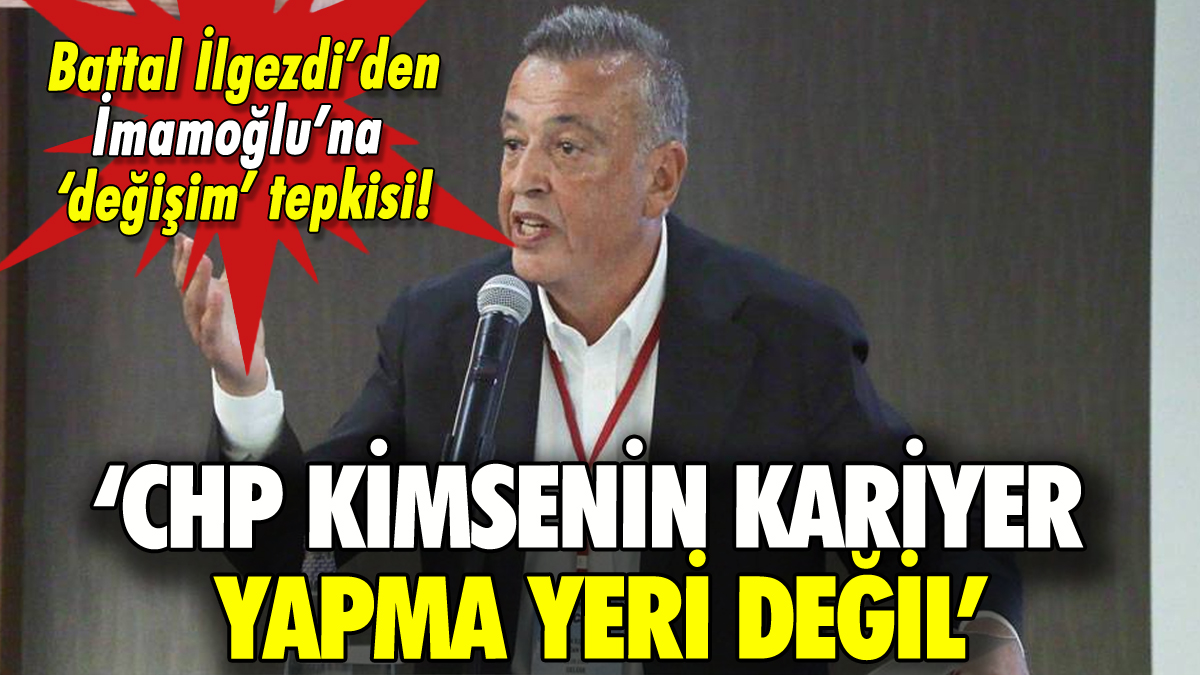 Battal İlgezdi'den İmamoğlu'na değişim tepkisi: 'CHP kimsenin kariyer yapma yeri değildir'