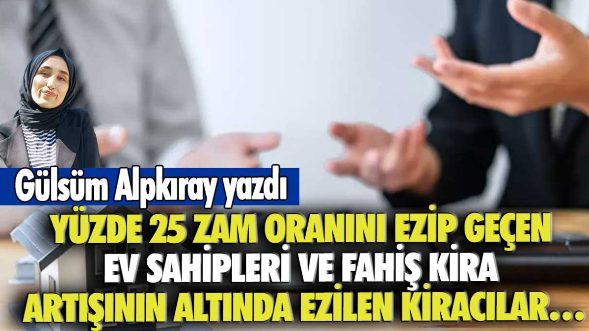 Yüzde 25 zam oranını ezip geçen ev sahipleri ve fahiş kira artışının altında ezilen kiracılar…