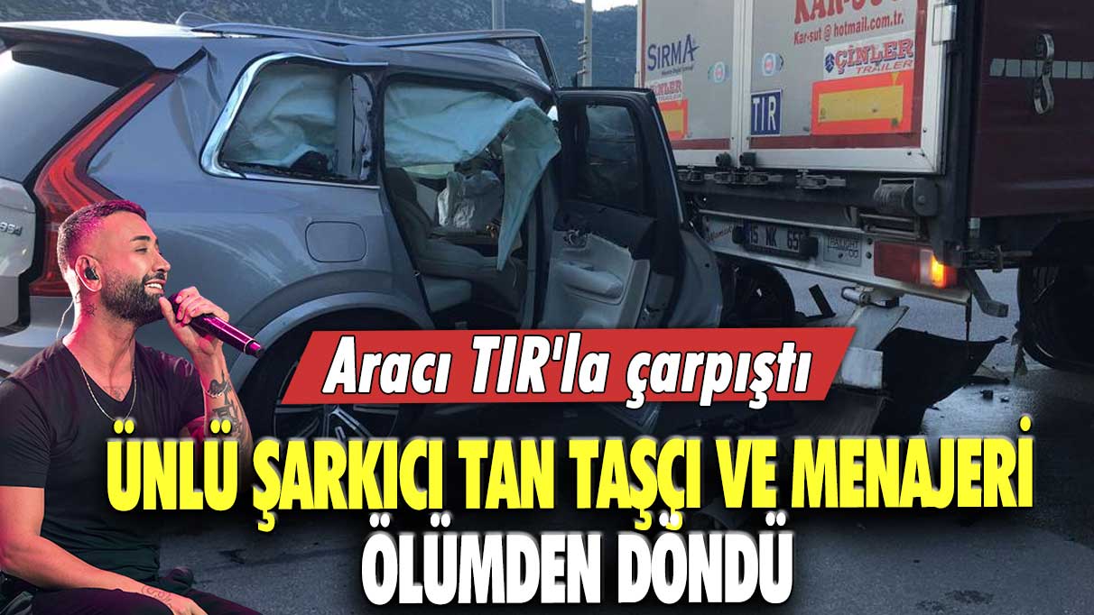 Aracı TIR'la çarpıştı: Ünlü şarkıcı Tan Taşçı ve menajeri trafik kazasında yaralandı