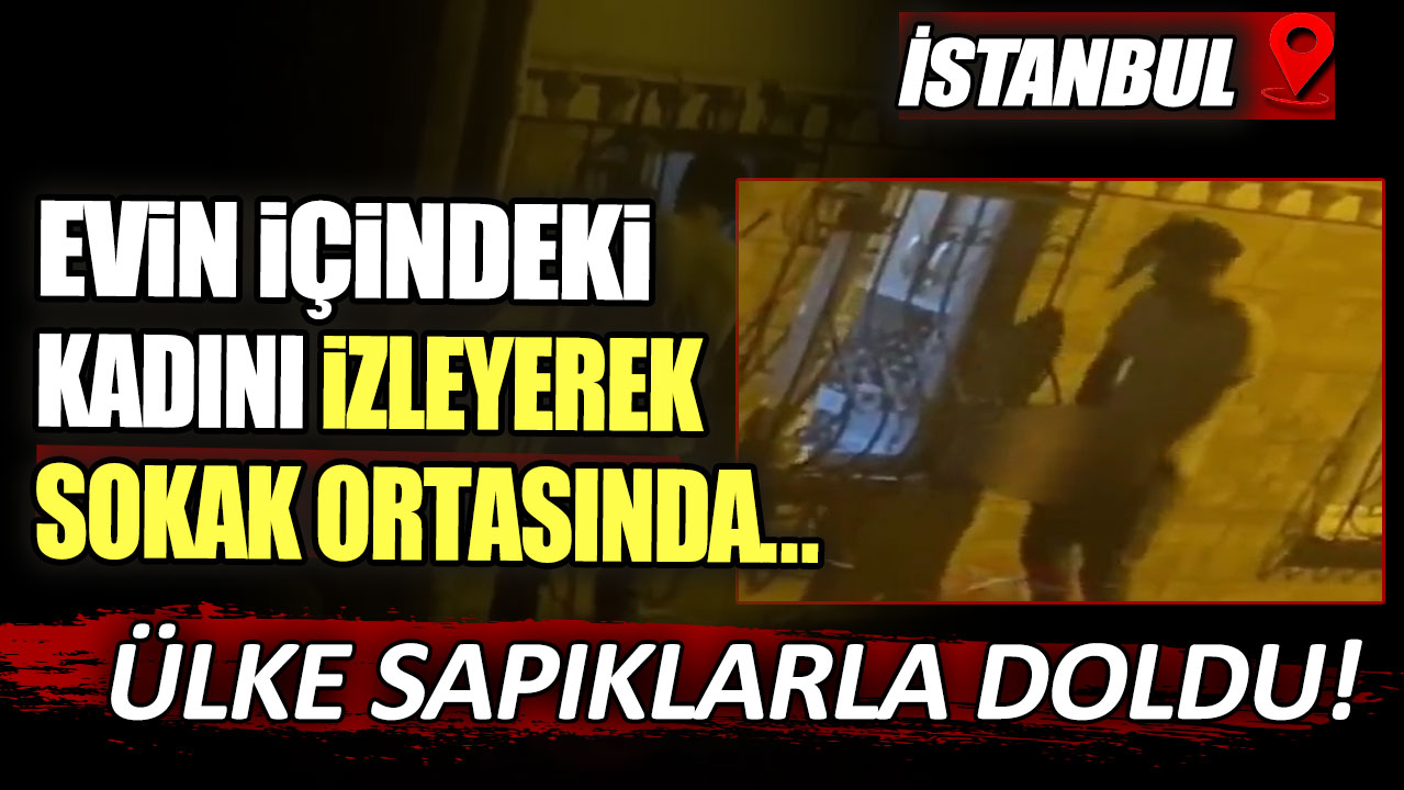 İstanbul'da mide bulandıran görüntüler! Evin içindeki kadını izleyerek mastürbasyon yaptı