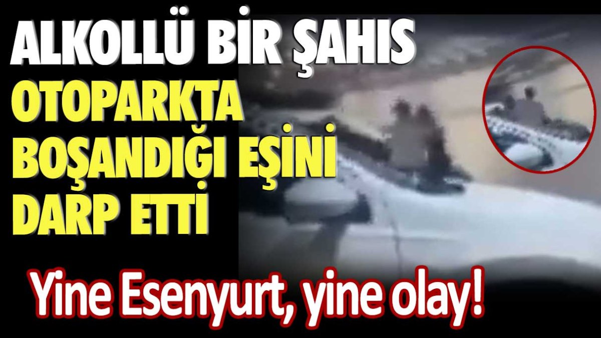 Yine Esenyurt yine olay! Alkollü bir şahıs eski eşini otoparkta darp etti