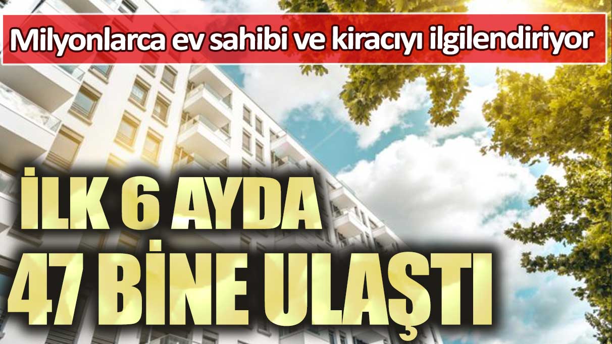 Milyonlarca ev sahibi ve kiracıyı ilgilendiriyor: İlk 6 ayda 47 bine ulaştı