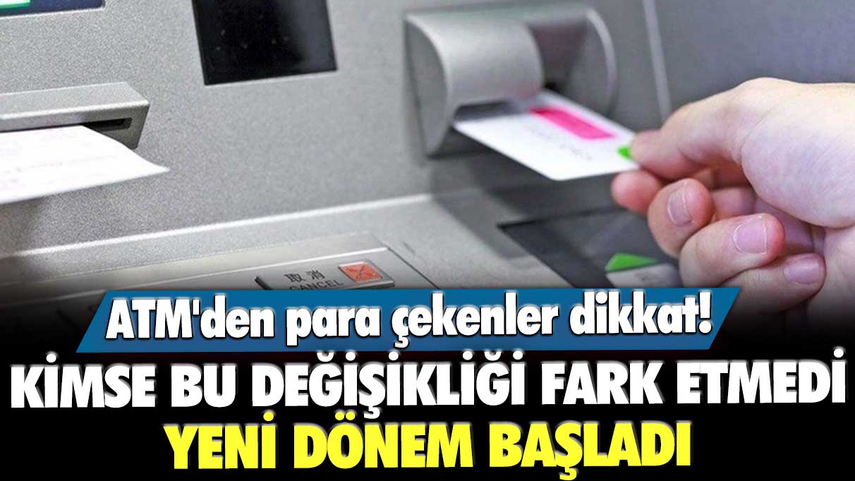 ATM'den para çekenler dikkat! Kimse bu değişikliği fark etmedi, yeni dönem başladı