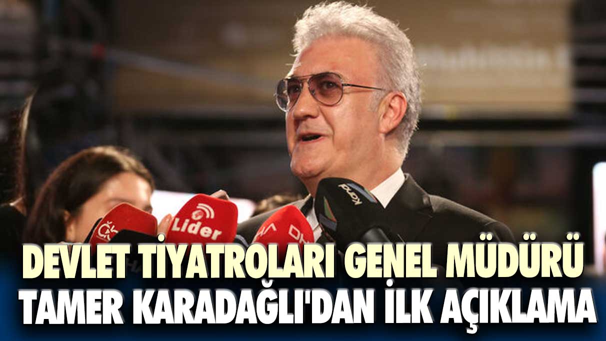 Devlet Tiyatroları Genel Müdürü Tamer Karadağlı'dan ilk açıklama