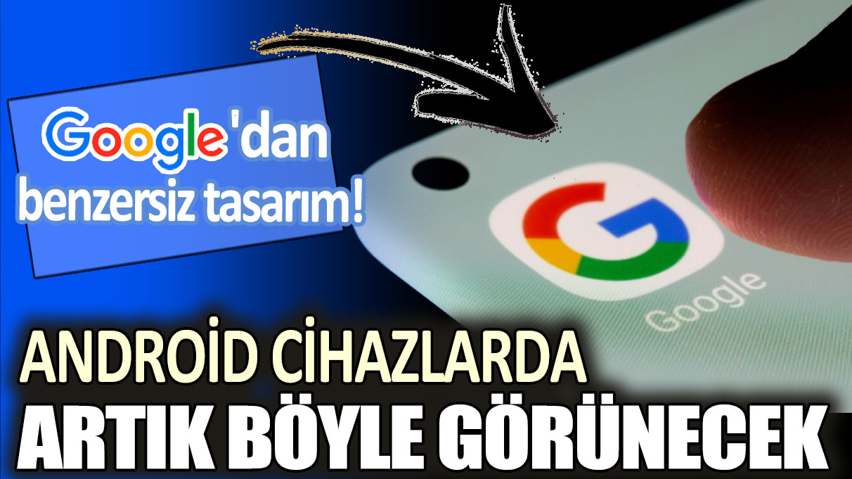 Google'dan benzersiz tasarım! Android cihazlarda artık böyle görünecek