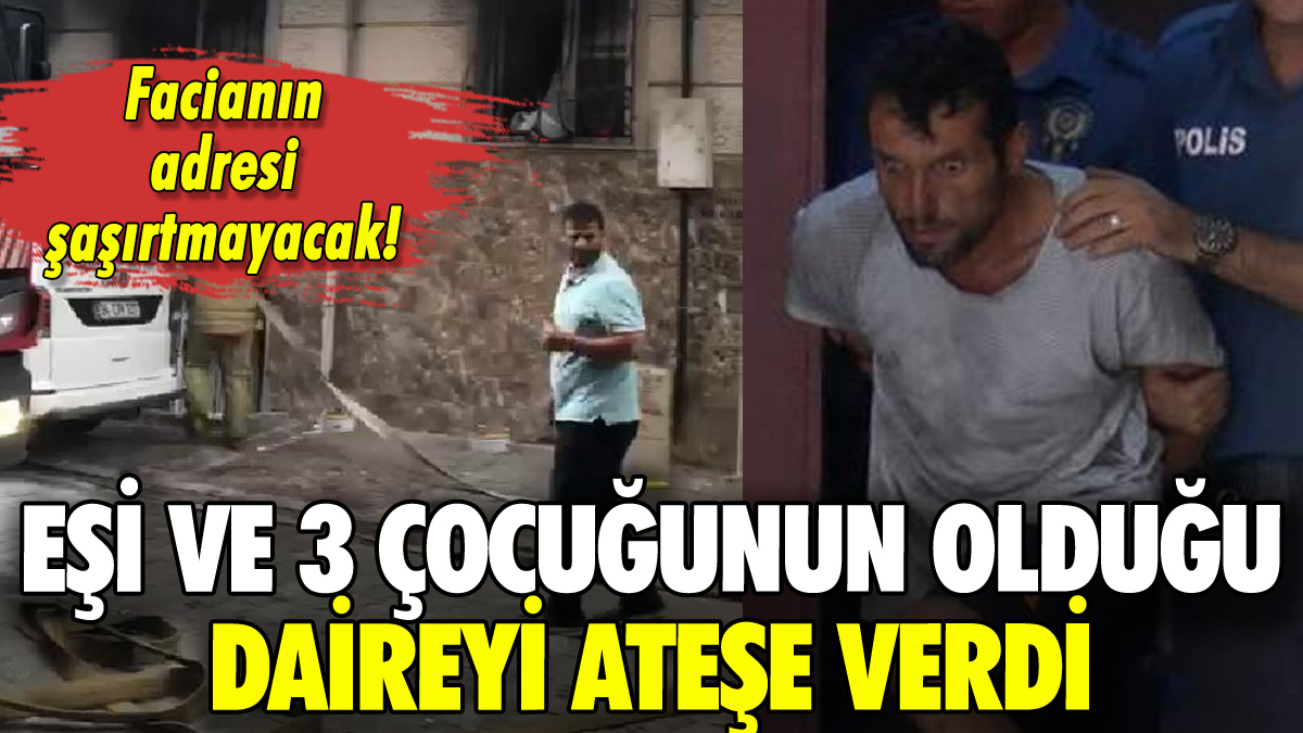 Eşi ve 3 çocuğunun içinde olduğu evi ateşe verdi