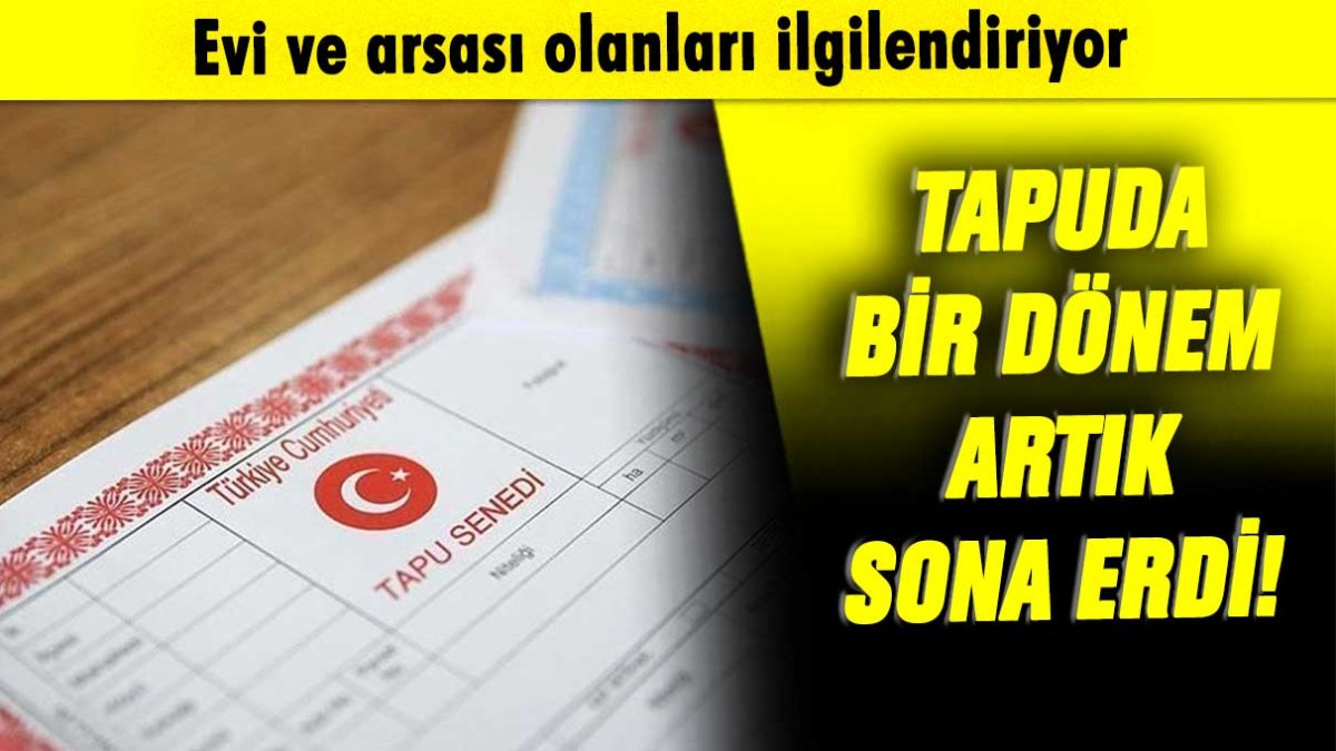 Tapu için bir dönem resmen sona erdi! Evi ve arsası olan aman dikkat etsin