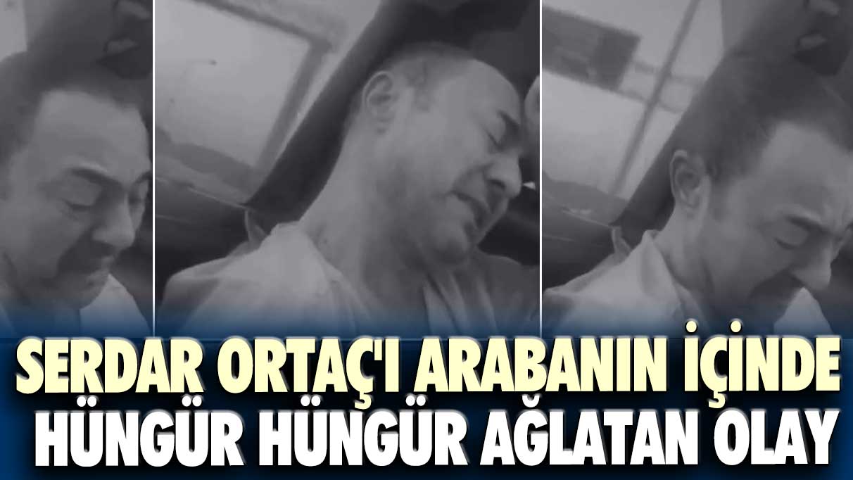 Serdar Ortaç'ı arabanın içinde hüngür hüngür ağlatan olay