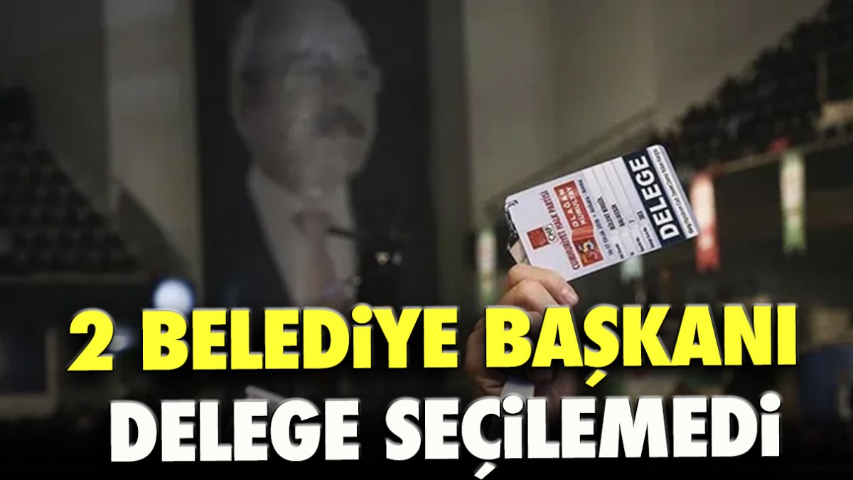 2 belediye başkanı delege seçilemedi