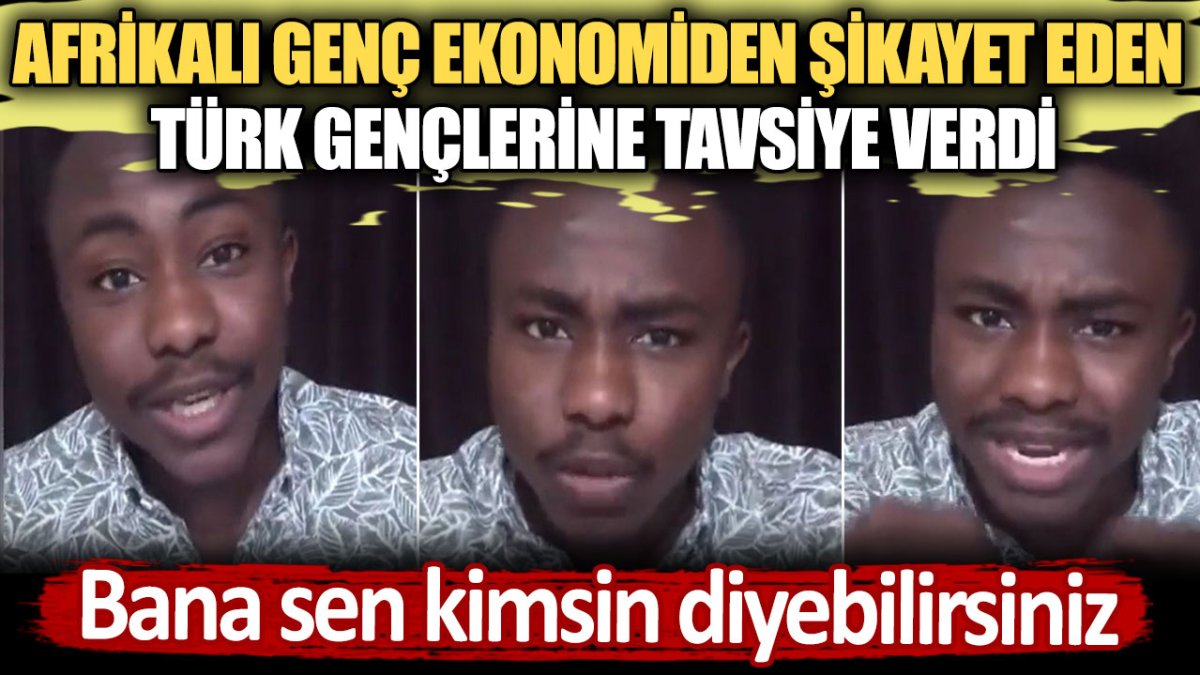 Afrikalı genç ekonomiden şikayet eden Türk gençlerine tavsiye verdi: Bana sen kimsin diyebilirsiniz