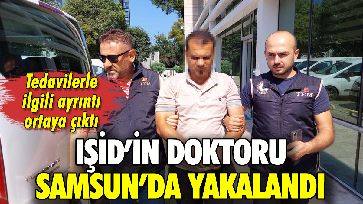 IŞİD'in doktoru Samsun'da yakalandı: Tedavi ayrıntısı ortaya çıktı