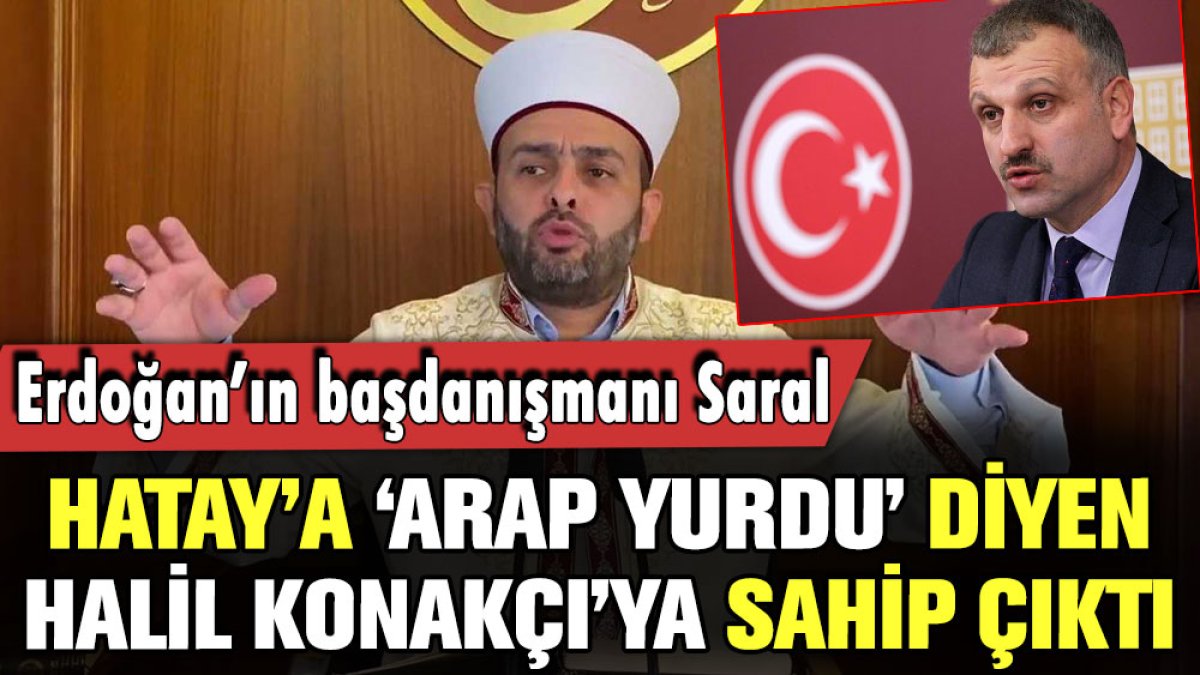 Hatay için 'Arap yurdu' diyen Halil Konakçı'ya Erdoğan'ın başdanışmanı sahip çıktı