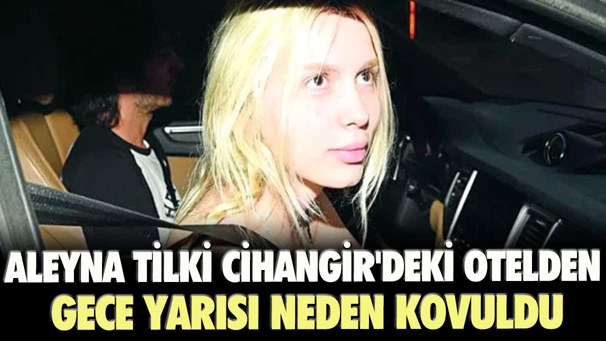 Aleyna Tilki Cihangir'deki otelden gece yarısı neden kovuldu