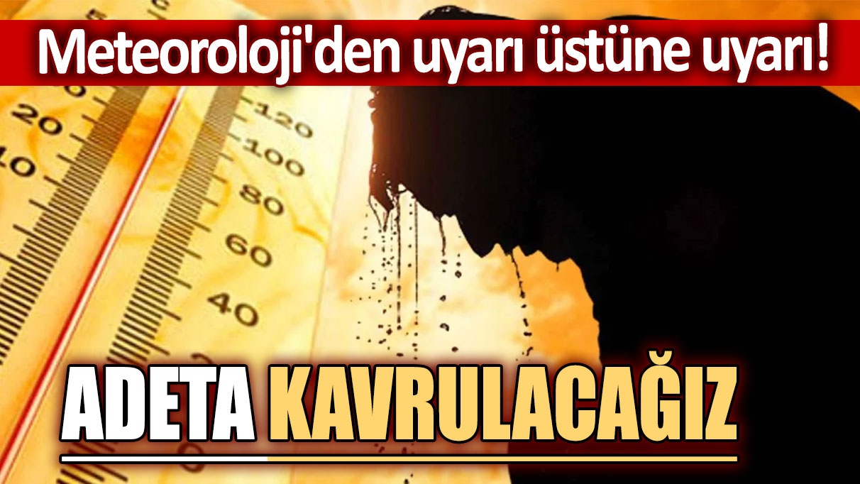 Meteoroloji'den uyarı üstüne uyarı: Adeta kavrulacağız!