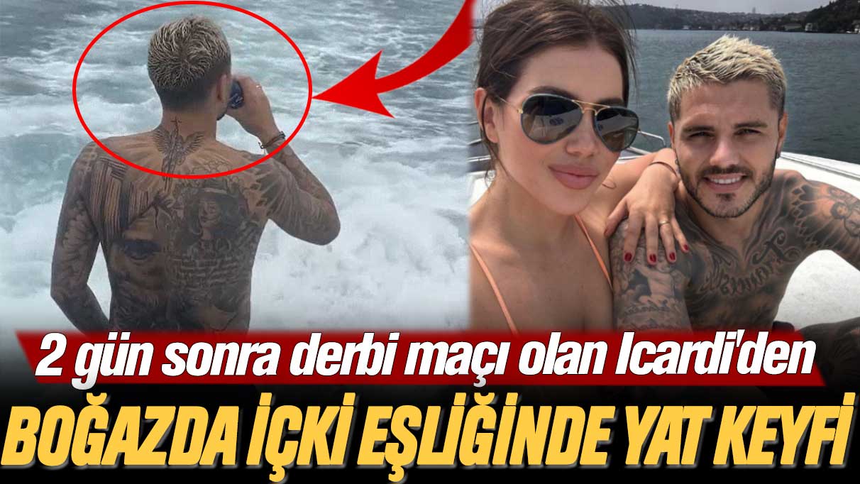 2 gün sonra derbi maçı olan Icardi'den, boğazda içki eşliğinde yat keyfi