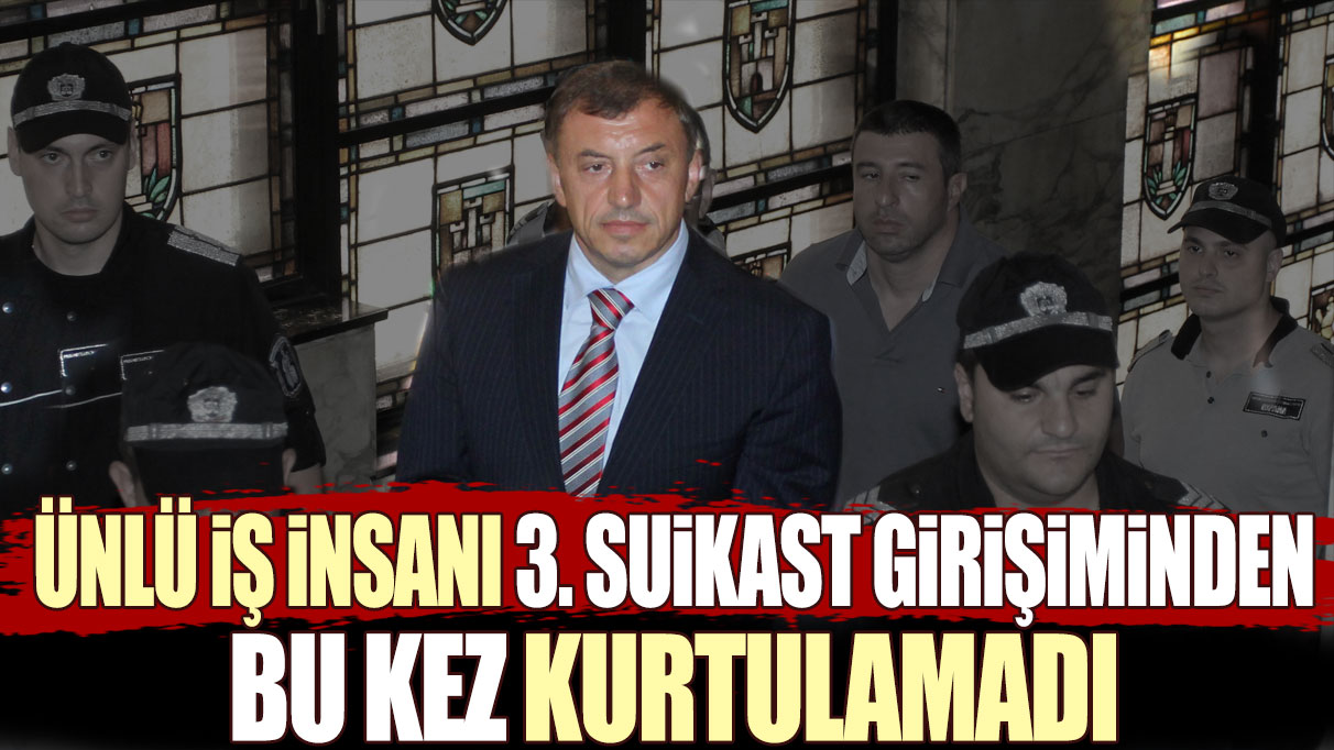 Ünlü iş insanı 3. suikast girişiminden bu kez kurtulamadı