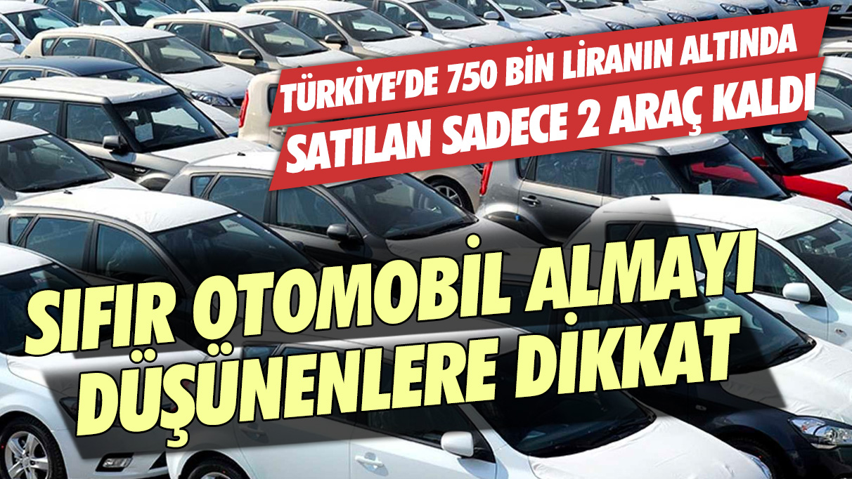 Sıfır otomobil almayı düşünenler dikkat: Türkiye'de 750 bin liranın altında satılan sadece 2 araç kaldı