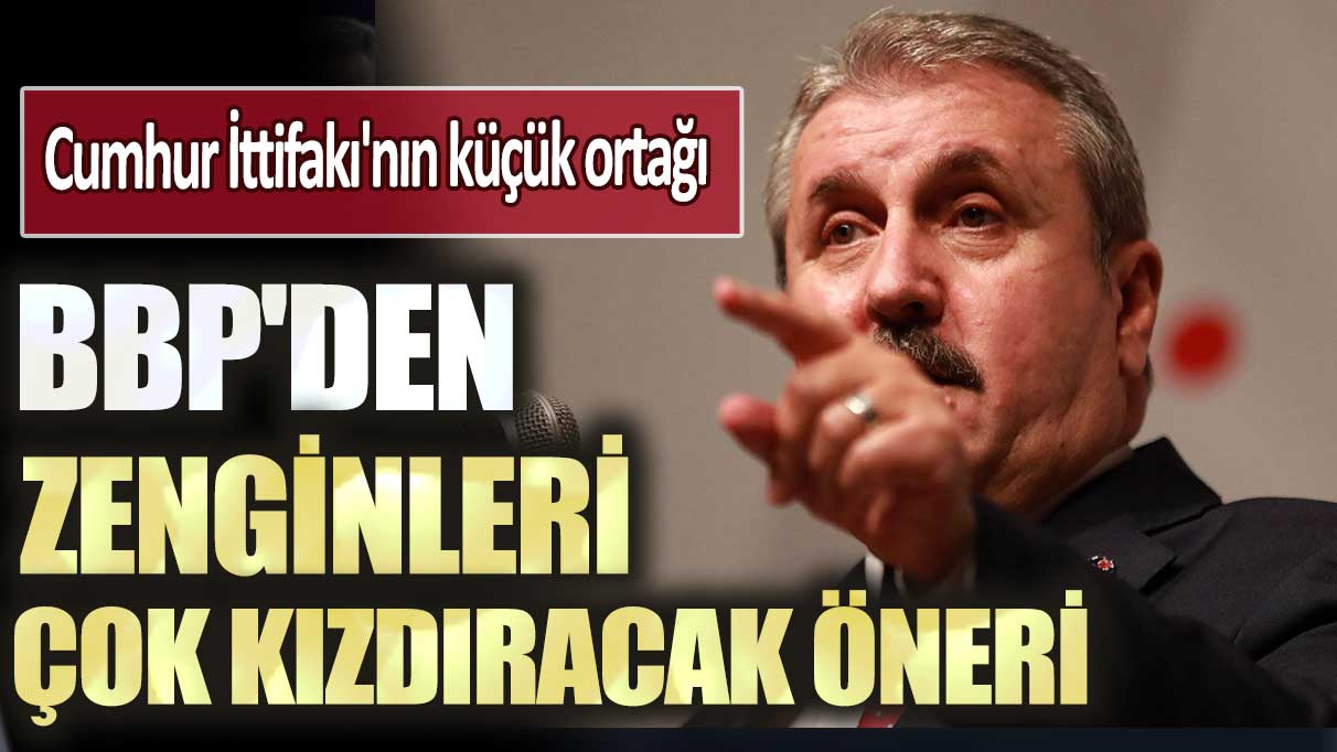 Cumhur İttifakı'nın küçük ortağı BBP'den zenginleri çok kızdıracak öneri