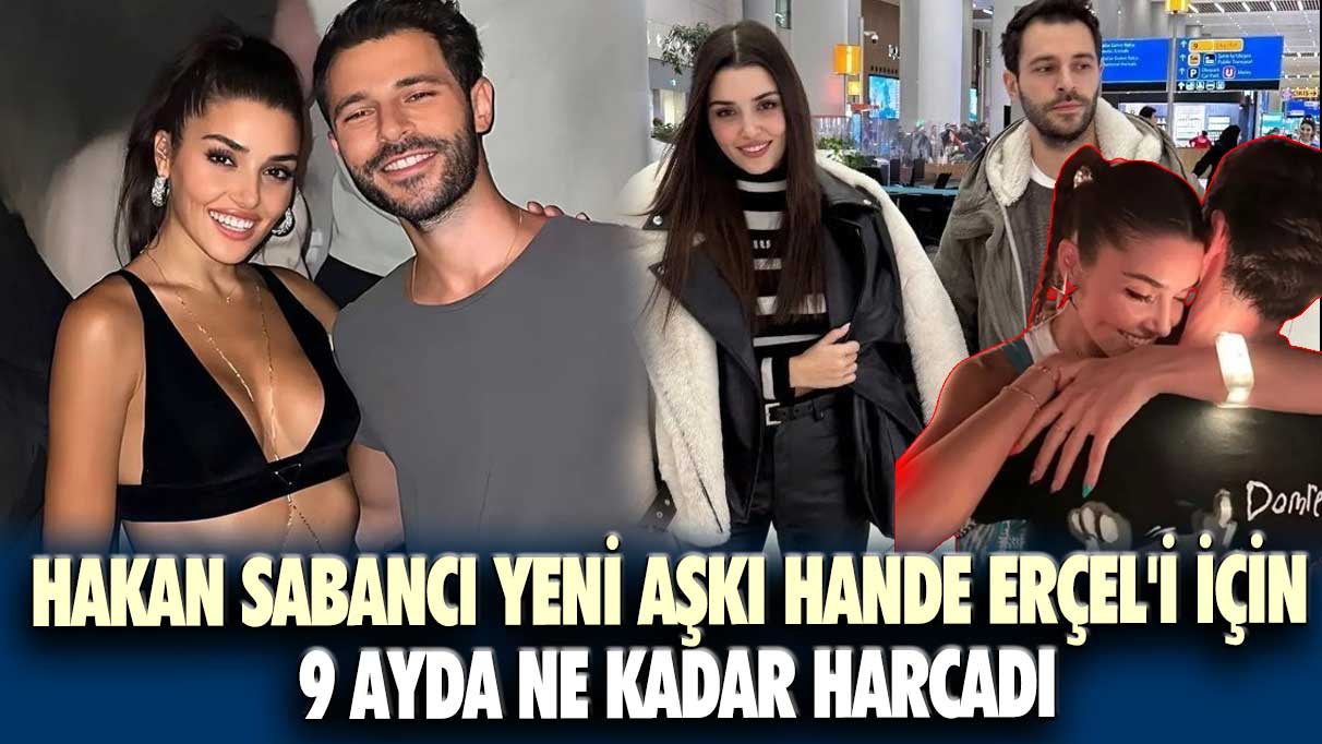 Hakan Sabancı yeni aşkı Hande Erçel'i için 9 ayda ne kadar harcadı