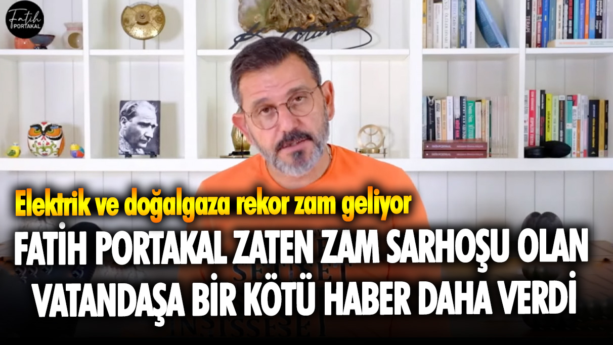 Fatih Portakal zaten zam sarhoşu olan vatandaşa bir kötü haber daha verdi: Elektrik ve doğalgaza rekor zam geliyor