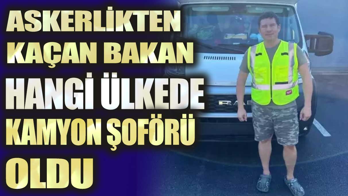 Askerlikten kaçan bakan hangi ülkede kamyon şoförü oldu