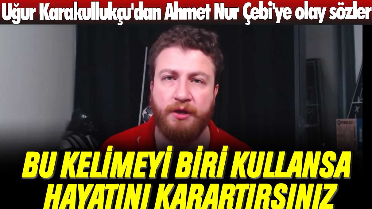 Uğur Karakullukçu'dan Ahmet Nur Çebi'ye olay sözler: Bu kelimeyi biri kullansa hayatını karartırsınız