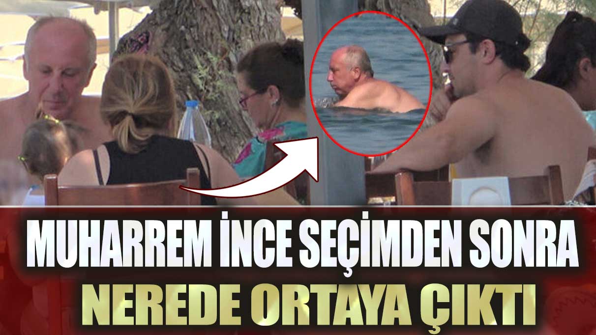 Muharrem İnce seçimden sonra nerede ortaya çıktı