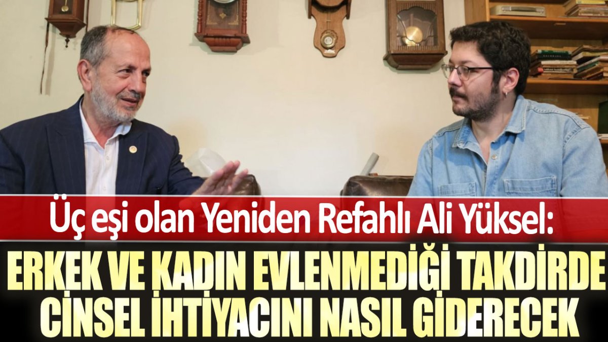 Üç eşi olan Yeniden Refahlı Ali Yüksel: Erkek ve kadın evlenmediği takdirde cinsel ihtiyacını nasıl giderecek