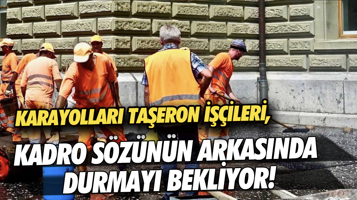 Karayolları taşeron işçileri, kadro sözünün arkasında durmayı ekliyor!