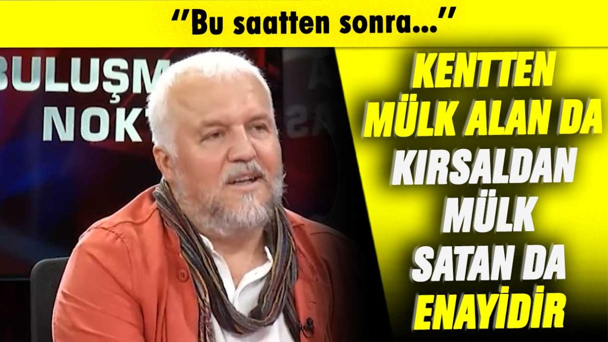 Bu saatten sonra kentten mülk alan da kırsaldan mülk satan da enayidir