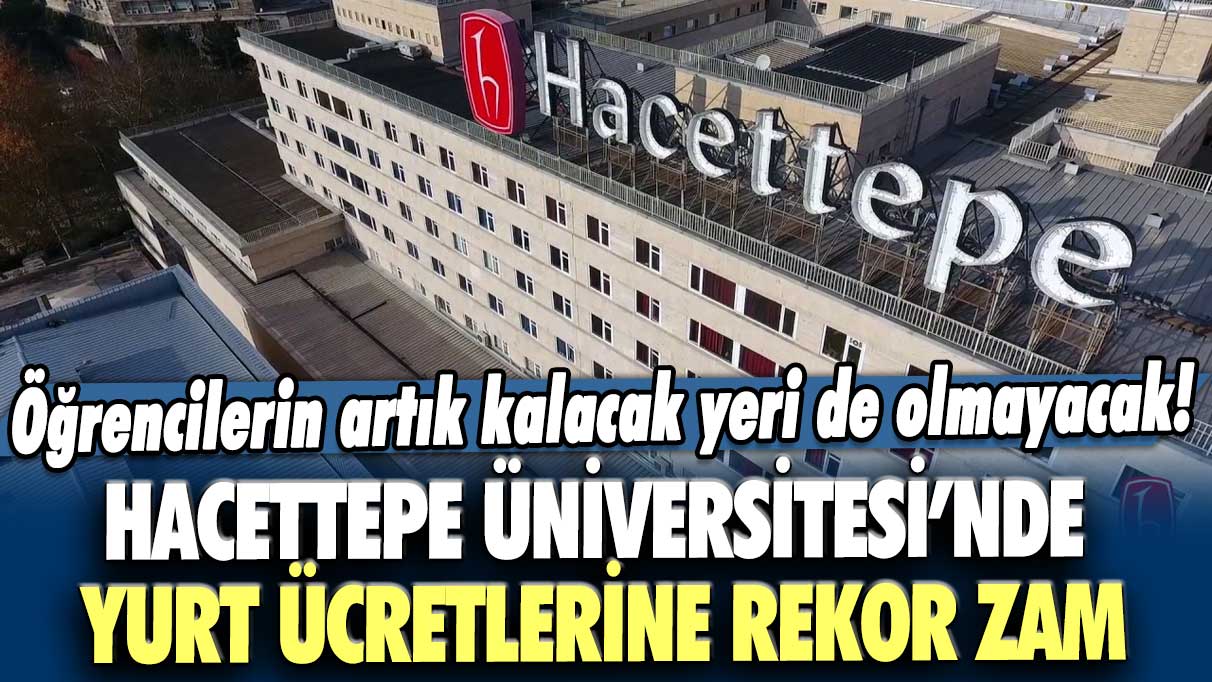 Öğrencilerin artık kalacak yeri de olmayacak! Hacettepe Üniversitesi’nde yurt ücretlerine rekor zam