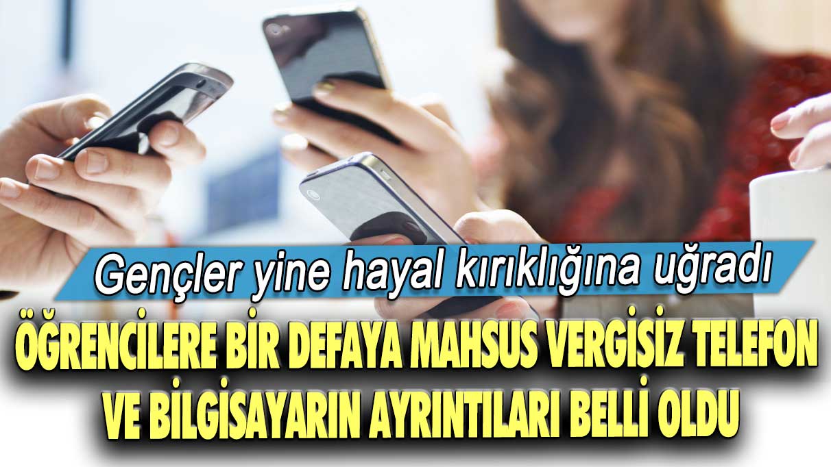 Gençler yine hayal kırıklığına uğradı! Öğrencilere bir defaya mahsus vergisiz telefon ve bilgisayarın ayrıntıları belli oldu