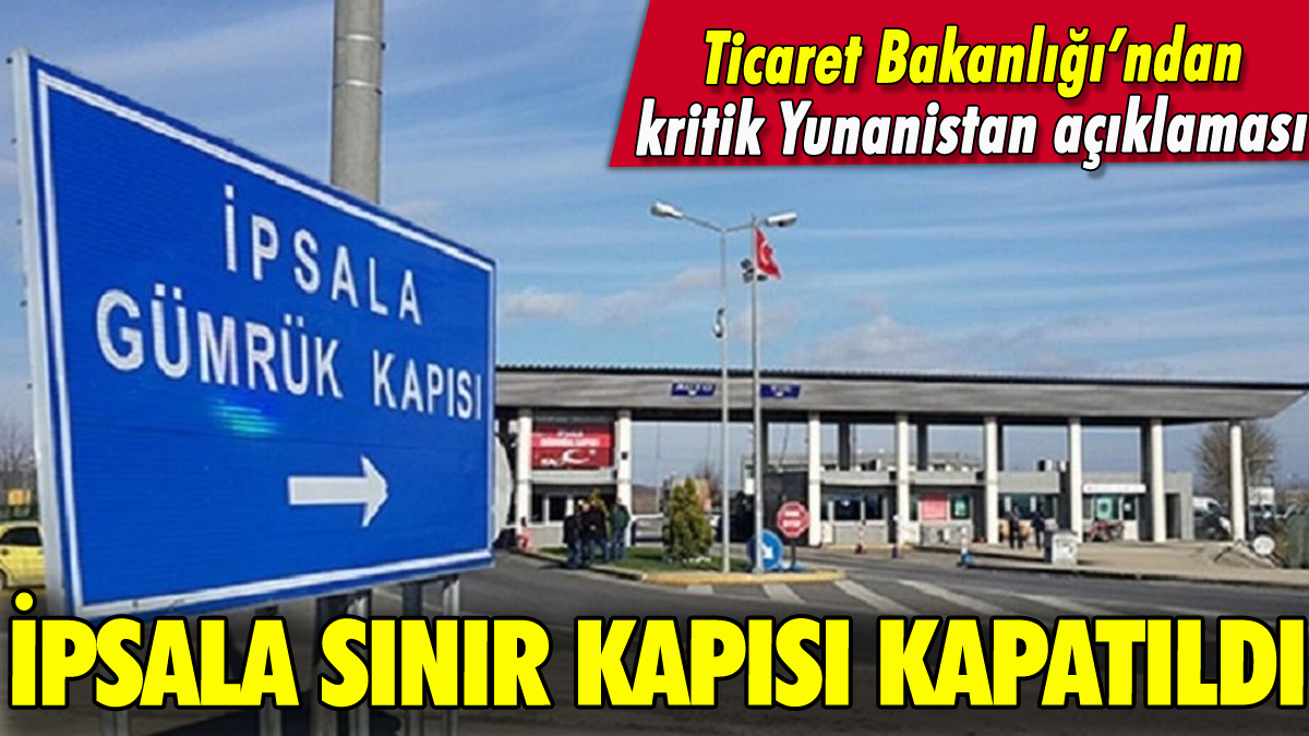 İpsala Sınır Kapısı kapatıldı: Nedeni ortaya çıktı