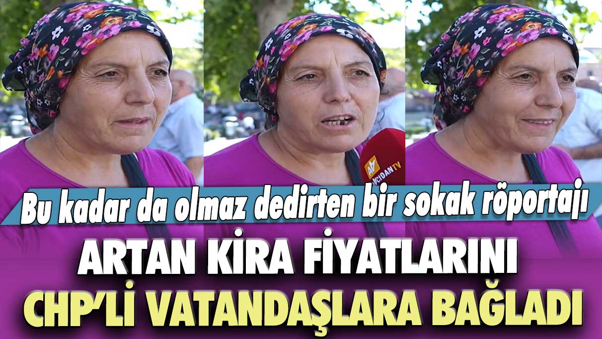 Bu kadar da olmaz dedirten bir sokak röportajı: Artan fahiş kira fiyatlarını CHP’li vatandaşlara bağladı