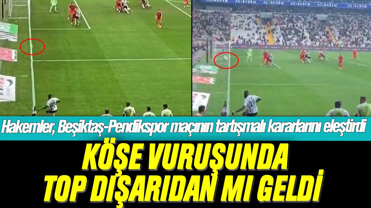 Köşe vuruşunda top çizgiyi geçti mi: Ünlü hakemler, Beşiktaş-Pendikspor maçının tartışmalı kararlarını eleştirdi