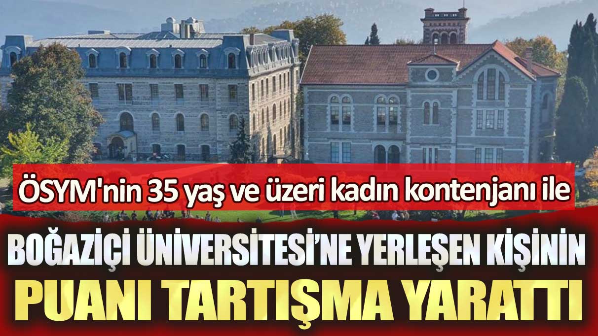 ÖSYM'nin 35 yaş ve üzeri kadın kontenjanı ile Boğaziçi Üniversitesi’ne yerleşen kişinin puanı tartışma yarattı