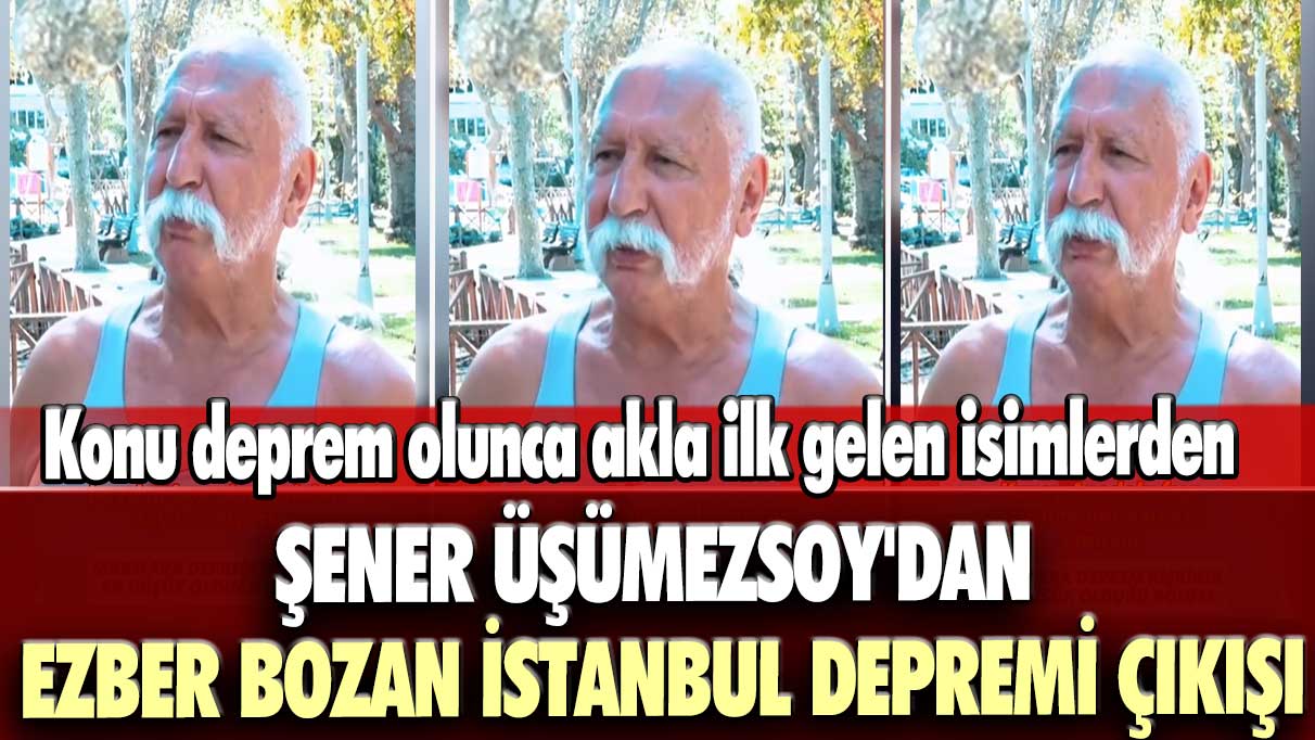 Konu deprem olunca akla ilk gelen isimlerden... Şener Üşümezsoy'dan ezber bozan İstanbul depremi çıkışı