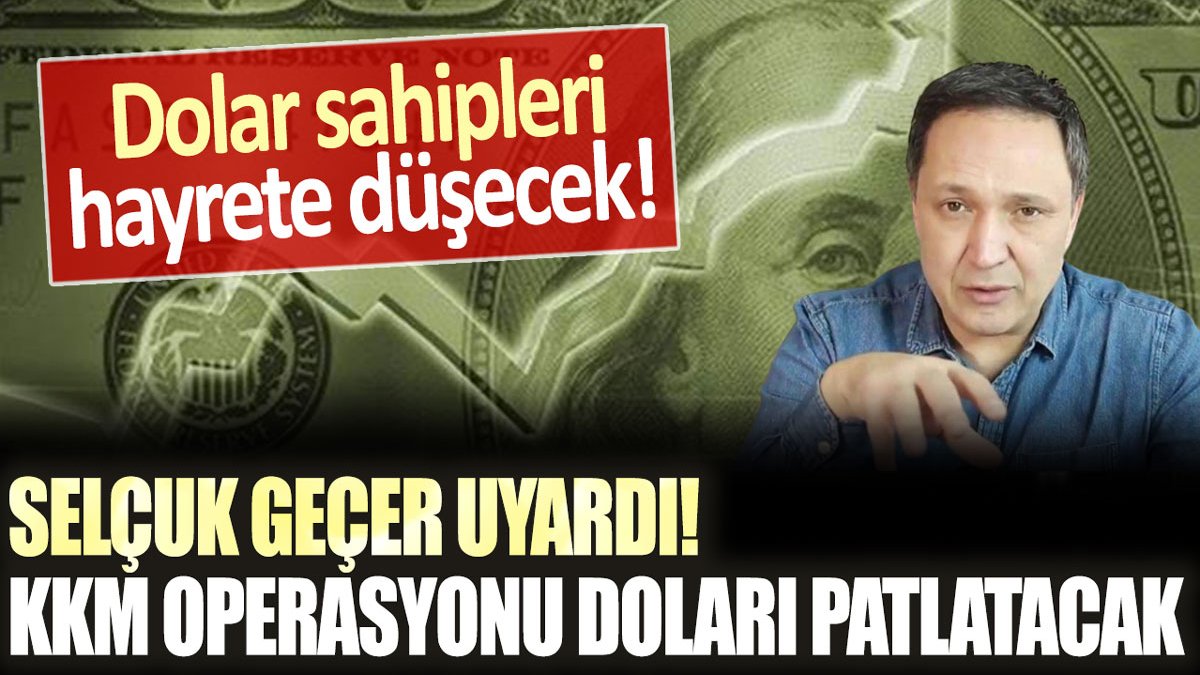 Selçuk Geçer'den dolar sahiplerinin elini ayağına dolaştıracak uyarı! "KKM operasyonu dolar kurunu patlatacak"