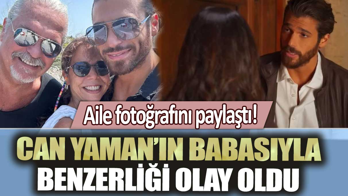 Aile fotoğrafını paylaştı! Can Yaman’ın babasıyla benzerliği olay oldu