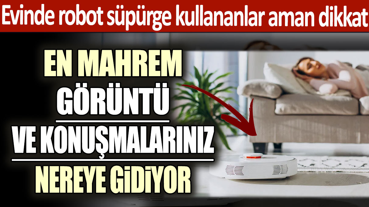 Evinde robot süpürge kullananlar aman dikkat: En mahrem görüntü ve konuşmalarınız nereye gidiyor