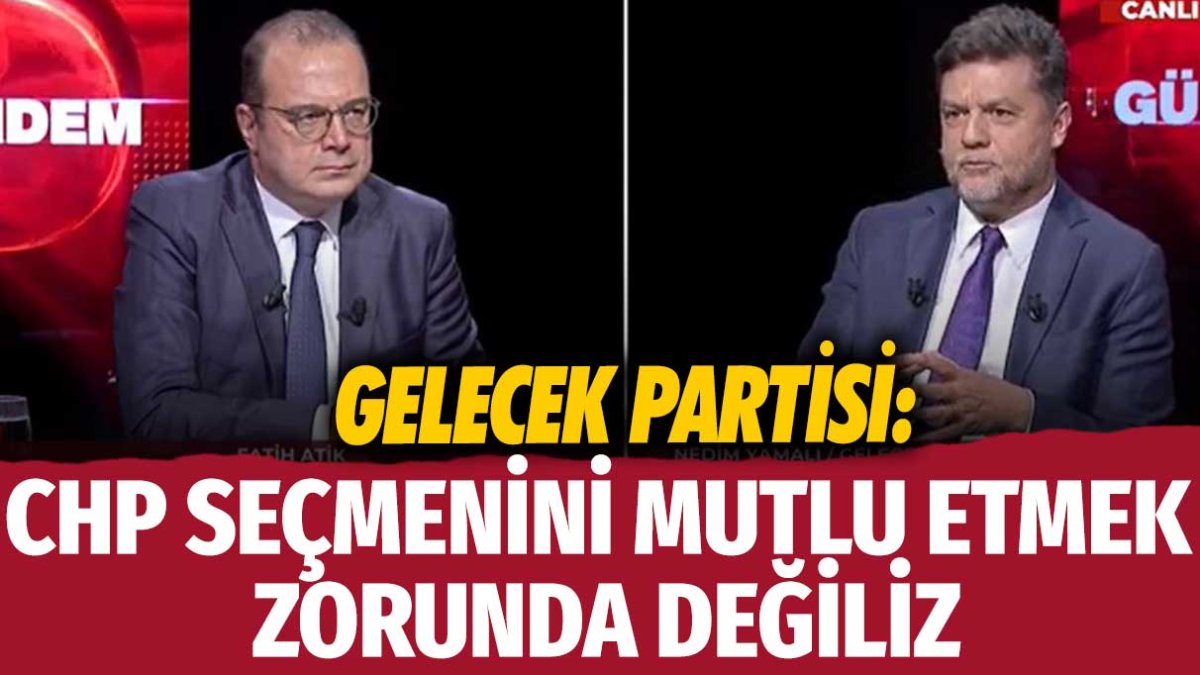 Gelecek Partisi Ankara Milletvekili Nedim Yamalı: CHP seçmenini mutlu etmek zorunda değiliz