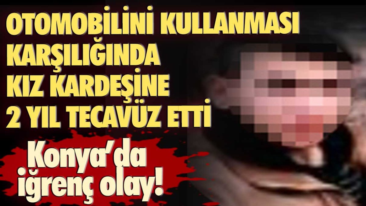 Konya'da iğrenç olay! Otomobilini kullanması karşılığında kız kardeşine 2 yıl istismarda bulundu