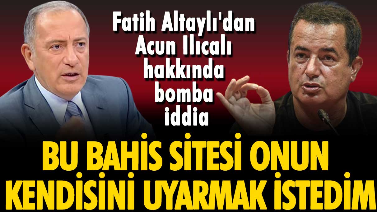 Fatih Altaylı'dan Acun Ilıcalı hakkında bomba iddia: Bu bahis sitesi onun, kendisini uyarmak istedim