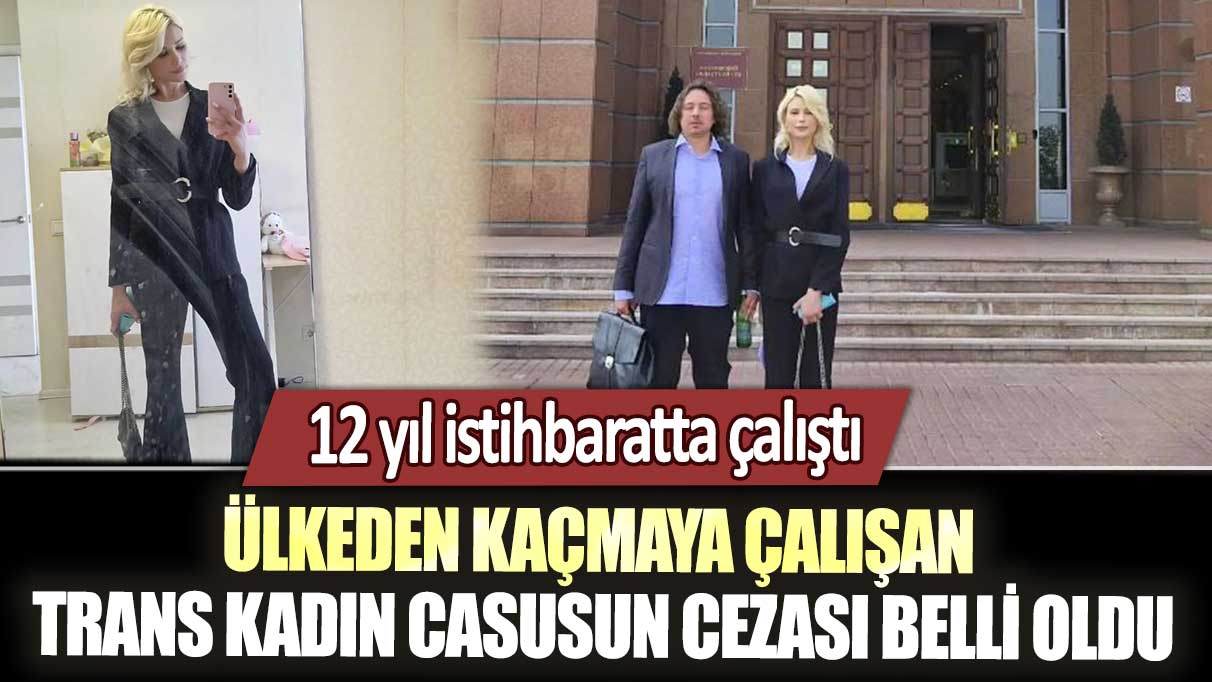 12 yıl istihbaratta çalıştı... Ülkeden kaçmaya çalışan trans kadın casusun cezası belli oldu