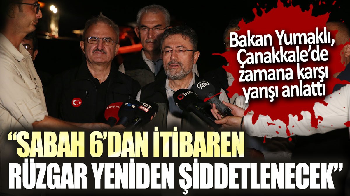 Bakan Yumaklı, Çanakkale'de zamana karşı yarışı anlattı: "Sabah 6'dan itibaren rüzgar şiddetlenecek"