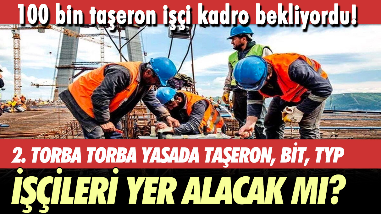 100 bin işçi kadro bekliyordu! 2. torba yasa torbada taşeron, belediye şirketleri, TYP ve ücretli öğretmenler var mı?