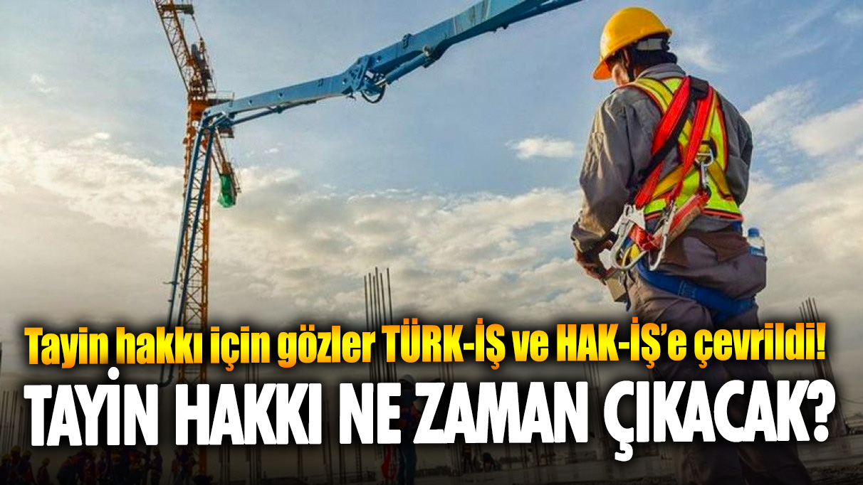 Tayin hakkı için gözler TÜRK-İŞ ve HAK-İŞ’e çevrildi! Tayin hakkı ne zaman çıkacak?