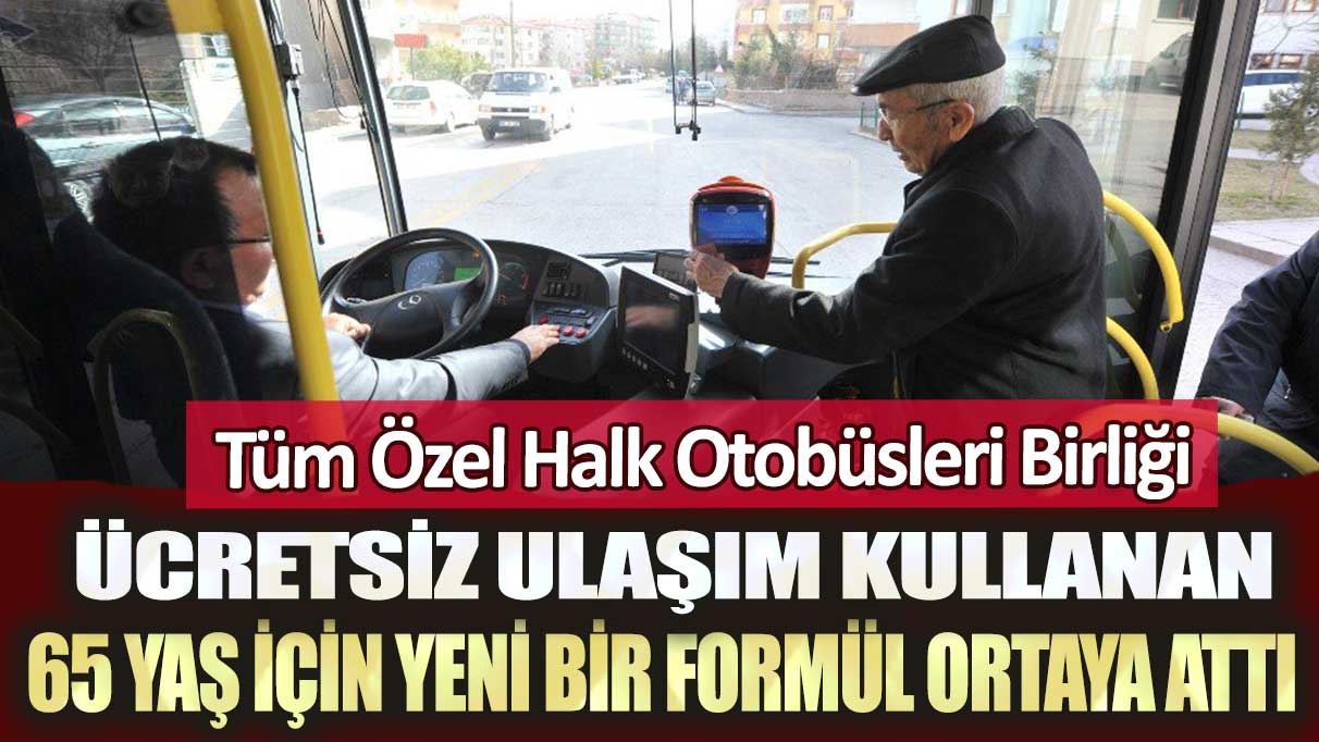 Tüm Özel Halk Otobüsleri Birliği, ücretsiz ulaşım kullanan 65 yaş için yeni bir formül ortaya attı