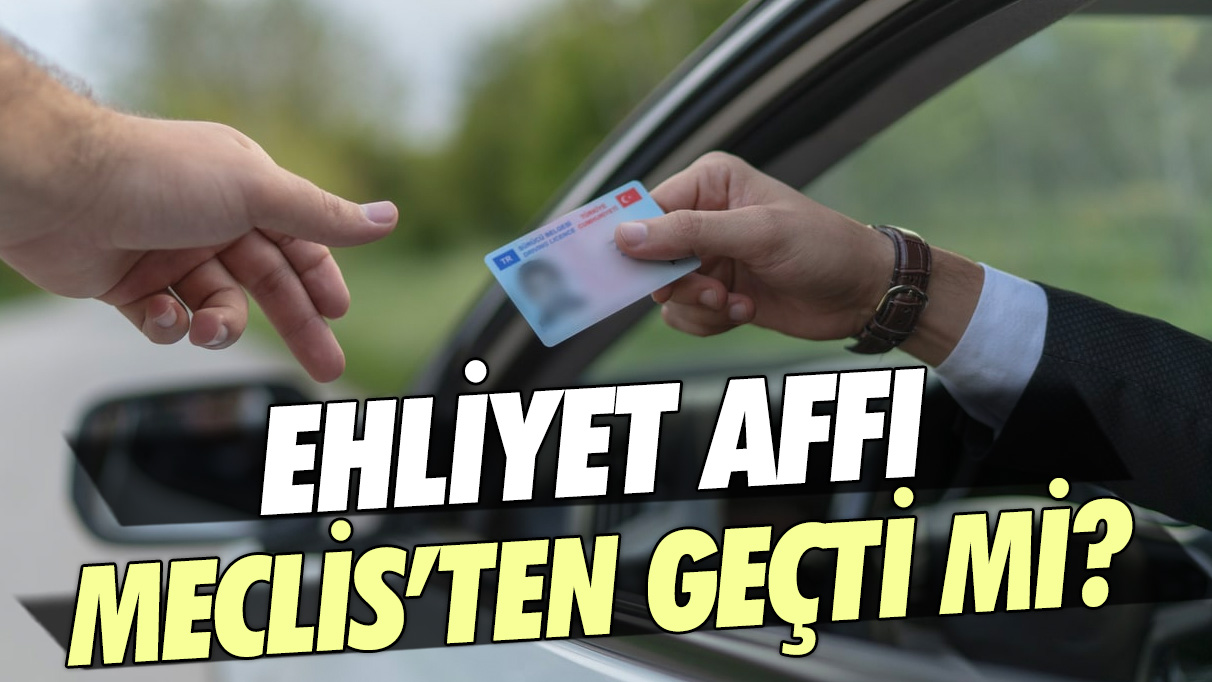 Ehliyet affı Meclis'ten geçti mi? İşte en son gelişmeler...